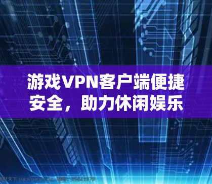 游戏VPN客户端便捷安全，助力休闲娱乐