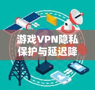 游戏VPN隐私保护与延迟降低，技术与安全的平衡之道