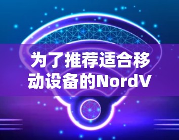 为了推荐适合移动设备的NordVPN，以下是一些详细的步骤和建议