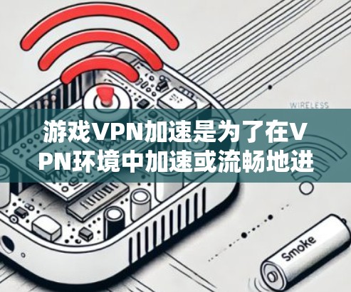 游戏VPN加速是为了在VPN环境中加速或流畅地进行游戏而使用的工具。以下是推荐的游戏VPN加速服务列表，供您参考