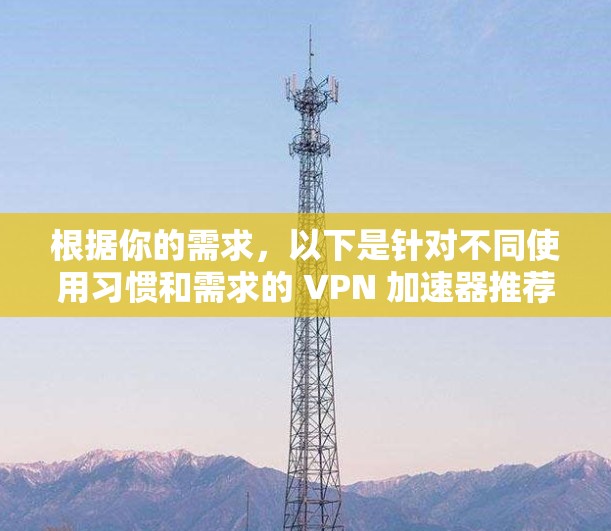 根据你的需求，以下是针对不同使用习惯和需求的 VPN 加速器推荐