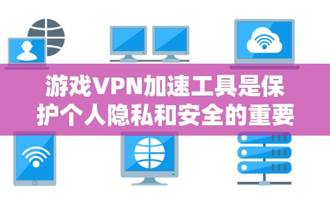 游戏VPN加速工具是保护个人隐私和安全的重要手段，但使用前需谨慎考虑设备、安全和功能等多个方面。以下是对游戏VPN加速工具的全面分析和建议