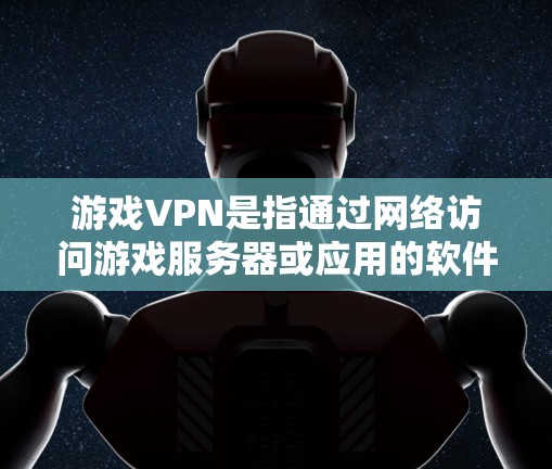 游戏VPN是指通过网络访问游戏服务器或应用的软件服务，通常用于观看游戏、下载游戏内容或进行游戏相关活动。游戏VPN的主要作用是为用户提供访问游戏内容的便利，同时保护用户免受网络攻击的威胁