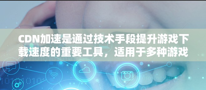CDN加速是通过技术手段提升游戏下载速度的重要工具，适用于多种游戏类型。以下是对CDN加速的详细分析和总结