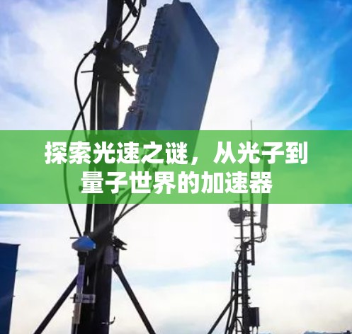 探索光速之谜，从光子到量子世界的加速器