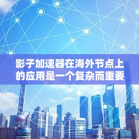 影子加速器在海外节点上的应用是一个复杂而重要的领域，涉及多个方面，需要综合考虑多个因素以确保其高效和稳定。以下是影子加速器在海外节点上的应用的详细分析