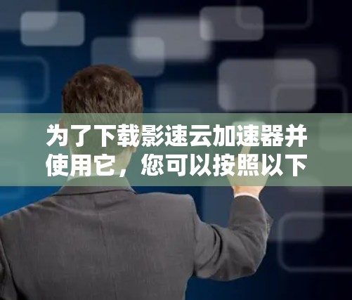 为了下载影速云加速器并使用它，您可以按照以下步骤进行