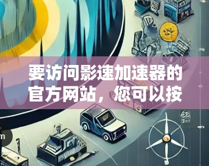 要访问影速加速器的官方网站，您可以按照以下步骤操作
