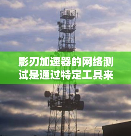 影刃加速器的网络测试是通过特定工具来评估其网络性能的。以下是详细的步骤说明