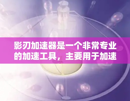影刃加速器是一个非常专业的加速工具，主要用于加速游戏和视频流。以下是一些推荐影刃加速器的类型和平台，供您参考