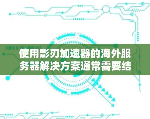 使用影刃加速器的海外服务器解决方案通常需要结合服务器配置和加速工具的使用。以下是一些常见的方法和技巧