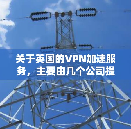 关于英国的VPN加速服务，主要由几个公司提供，这些公司通常提供数据包大小高达5GB或更大的服务。以下是几个主要的英国VPN平台