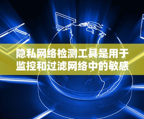 隐私网络检测工具是用于监控和过滤网络中的敏感信息的工具，旨在保障用户隐私和网络环境的安全。以下是详细的解释