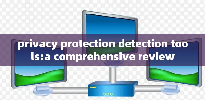 privacy protection detection tools:a comprehensive review