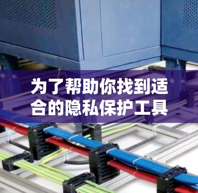 为了帮助你找到适合的隐私保护工具，以下是详细的步骤指南