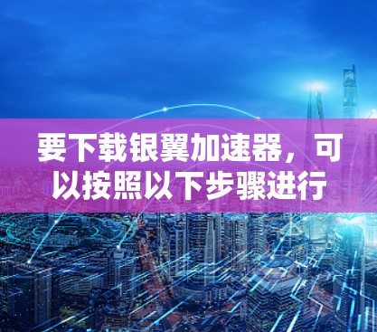 要下载银翼加速器，可以按照以下步骤进行