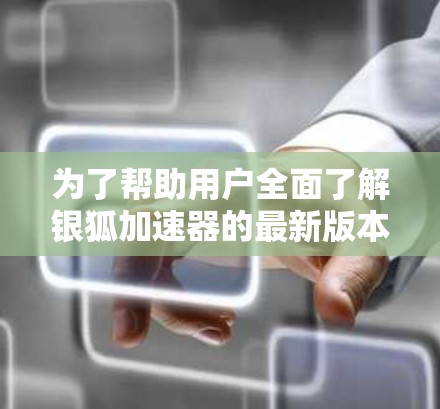 为了帮助用户全面了解银狐加速器的最新版本，以下是一个结构清晰、信息全面的总结