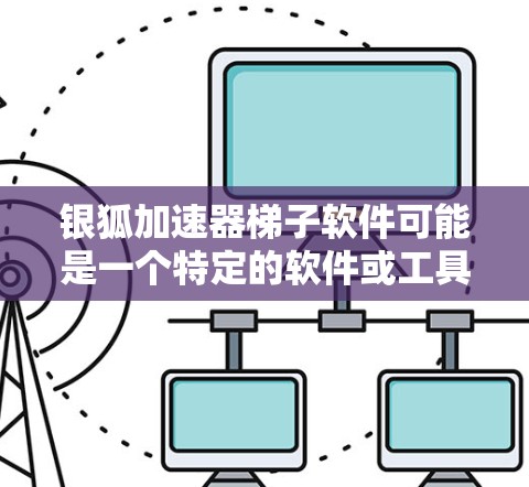 银狐加速器梯子软件可能是一个特定的软件或工具名称，具体含义需要根据上下文来确定。如果你指的是某个特定的应用程序或工具，请提供更多信息以便进一步解答