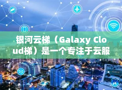 银河云梯（Galaxy Cloud梯）是一个专注于云服务开发、管理、培训等领域的平台，提供多种功能和工具，如开发工具、文档管理、培训材料等。如果你想下载银河云梯相关的资源或软件，可以按照以下步骤进行