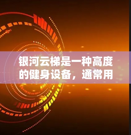 银河云梯是一种高度的健身设备，通常用于家庭或专业场合。以下是一些关于银河云梯的使用说明，可能对你有帮助