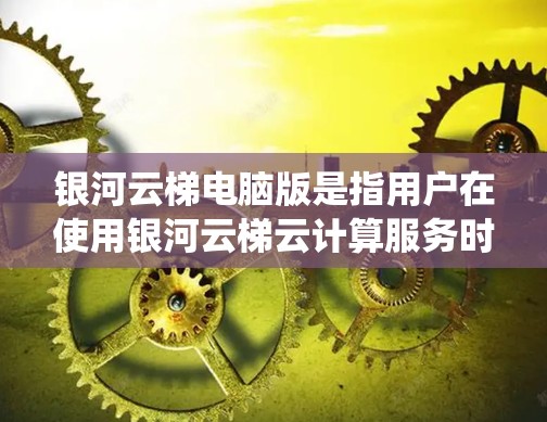 银河云梯电脑版是指用户在使用银河云梯云计算服务时，可以在自己的电脑上运行该服务的电脑版本。银河云梯作为云计算平台，提供了一个统一的环境中运行多种云计算应用的工具。以下是一些关键信息