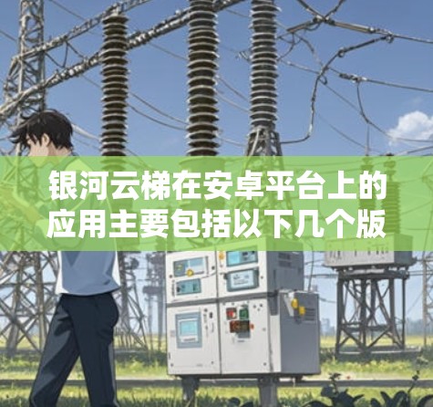 银河云梯在安卓平台上的应用主要包括以下几个版本