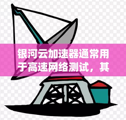 银河云加速器通常用于高速网络测试，其测试速率为 1Gbps，这是其标准测试速率为最高设置值。它能够提供高带宽的测试环境，适合需要测试高带宽或带宽受限的网络环境的应用