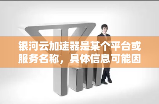 银河云加速器是某个平台或服务名称，具体信息可能因平台而异。为了帮助你找到银河云加速器，建议您