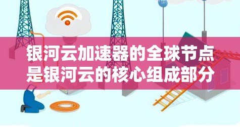 银河云加速器的全球节点是银河云的核心组成部分，每个节点负责不同的加速领域，如计算机、网络和人工智能，通过全球网络实现高效的协同工作。以下是对全球节点的详细介绍