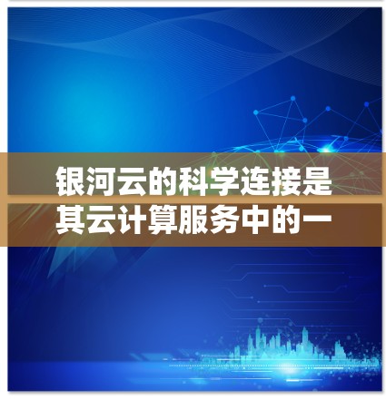 银河云的科学连接是其云计算服务中的一项重要功能，旨在通过加速器提升科学计算的效率和性能。以下是一个结构化的总结，涵盖银河云科学连接的核心内容