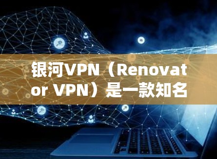 银河VPN（Renovator VPN）是一款知名的VPN服务，提供多种功能和选项，让用户轻松享受VPN体验。以下是银河VPN的最新版本下载链接和功能介绍