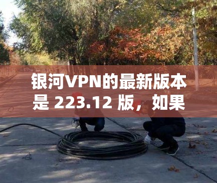 银河VPN的最新版本是 223.12 版，如果你正在使用银河VPN，请确保你的电脑当前有稳定的网络连接，并且安装了对应的软件。通常，用户会按照以下步骤进行更新