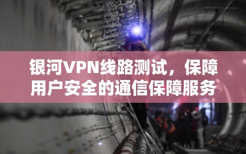 银河VPN线路测试，保障用户安全的通信保障服务