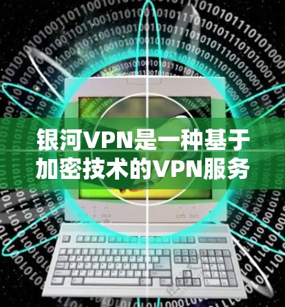 银河VPN是一种基于加密技术的VPN服务，通常基于端到端加密（如AES）或量子加密（如量子加密协议）它旨在提供安全的互联网连接，允许用户在安全的网络环境中进行视频会议、文件传输等