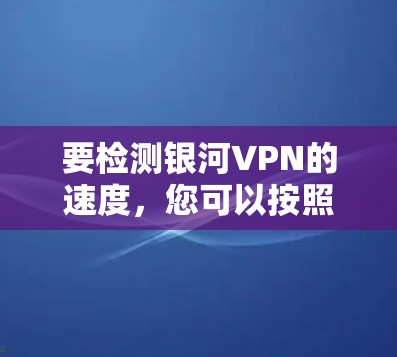 要检测银河VPN的速度，您可以按照以下步骤操作