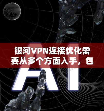 银河VPN连接优化需要从多个方面入手，包括防火墙配置、防火墙设置、流量控制、数据安全等。以下是一些优化方法和建议，帮助你更好地连接和使用银河VPN