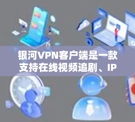 银河VPN客户端是一款支持在线视频追剧、IP视频下载、视频分享等功能的VPN软件。如果你需要下载银河VPN客户端，你可以选择以下几种方式