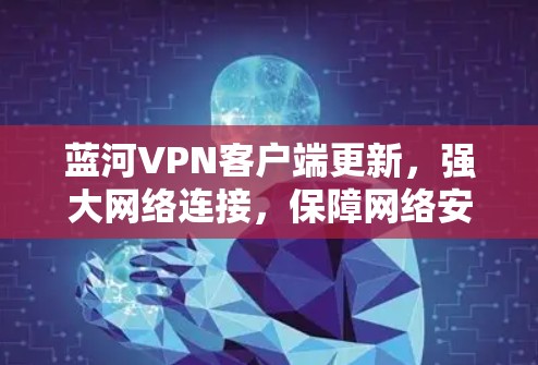 蓝河VPN客户端更新，强大网络连接，保障网络安全