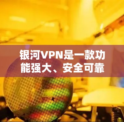 银河VPN是一款功能强大、安全可靠的VPN客户端，支持在手机、电脑和平板上使用。以下是关于银河VPN客户端的一些关键信息