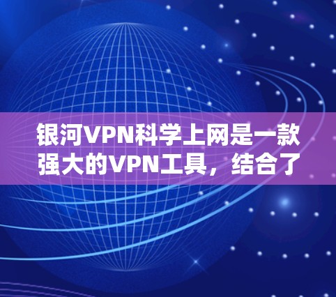 银河VPN科学上网是一款强大的VPN工具，结合了先进的加密技术和多设备连接功能，能够为用户提供高效、安全的网络访问体验。以下是对其主要特点和功能的详细介绍