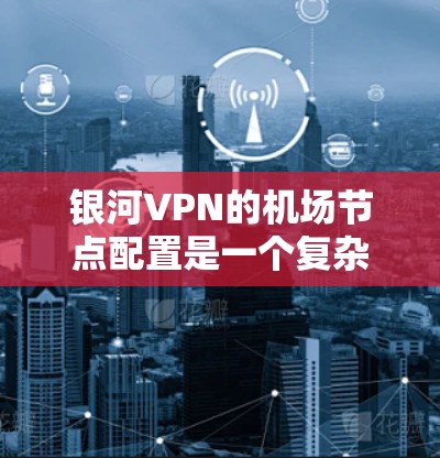 银河VPN的机场节点配置是一个复杂但可行的过程，通常需要根据具体的设备和环境来调整。以下是一些建议和步骤，帮助你在机场配置银河VPN