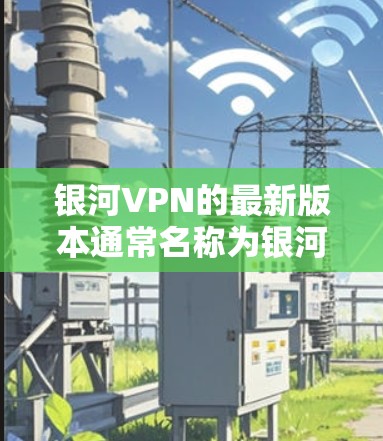 银河VPN的最新版本通常名称为银河VPN v12.5，适用于PC和手机等设备。以下是下载和使用银河VPN的步骤