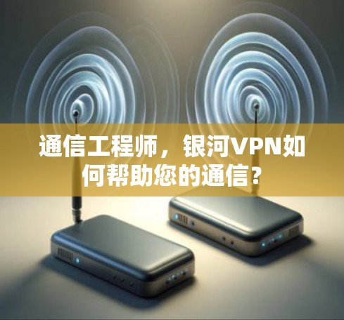通信工程师，银河VPN如何帮助您的通信？