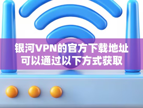 银河VPN的官方下载地址可以通过以下方式获取