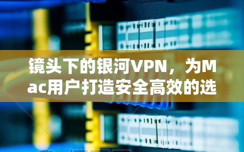 镜头下的银河VPN，为Mac用户打造安全高效的选择