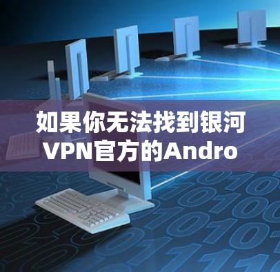 如果你无法找到银河VPN官方的Android版下载链接，可以尝试以下步骤来获取该功能