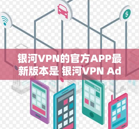 银河VPN的官方APP最新版本是 银河VPN Advanced版。以下是关于该版本的一些关键信息