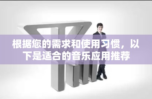 根据您的需求和使用习惯，以下是适合的音乐应用推荐