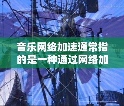音乐网络加速通常指的是一种通过网络加速器来提升音乐下载或播放速度的技术。网络加速器可以帮助用户更快地下载音乐、观看视频或观看直播，通常通过优化网络连接、减少延迟、调整视频分辨率等手段来提升用户体验