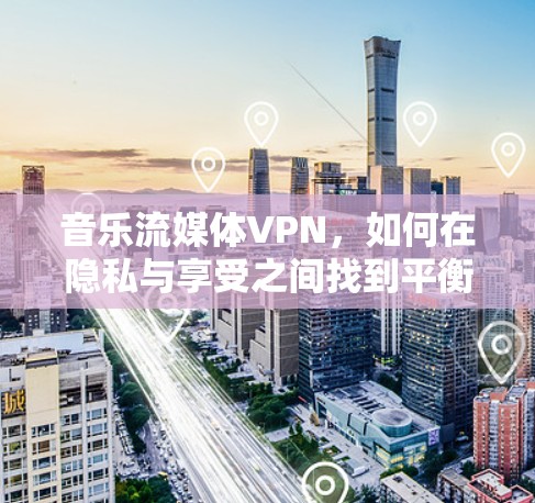 音乐流媒体VPN，如何在隐私与享受之间找到平衡